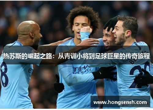 热苏斯的崛起之路：从青训小将到足球巨星的传奇旅程