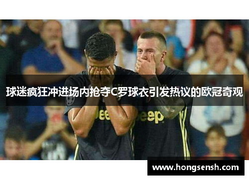 球迷疯狂冲进场内抢夺C罗球衣引发热议的欧冠奇观