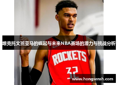 维克托文班亚马的崛起与未来NBA赛场的潜力与挑战分析