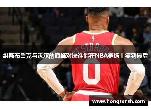 维斯布鲁克与沃尔的巅峰对决谁能在NBA赛场上笑到最后
